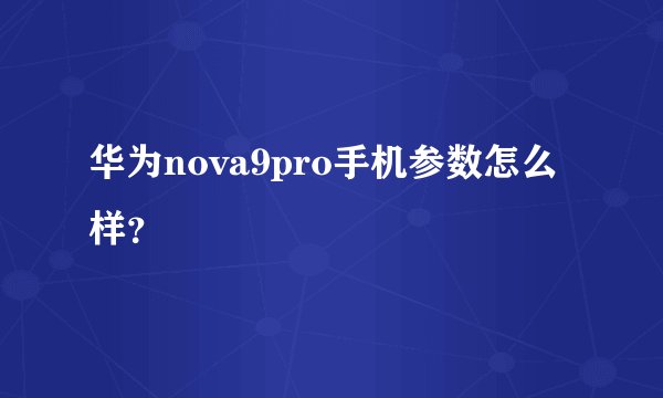 华为nova9pro手机参数怎么样？