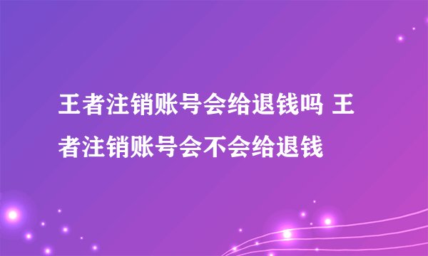 王者注销账号会给退钱吗 王者注销账号会不会给退钱