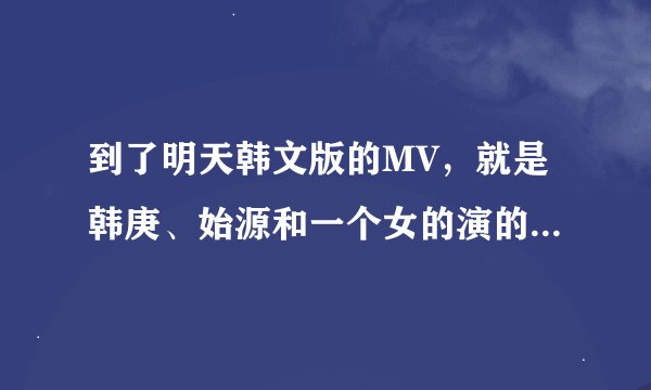 到了明天韩文版的MV，就是韩庚、始源和一个女的演的是什么意思？