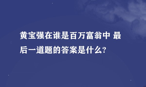 黄宝强在谁是百万富翁中 最后一道题的答案是什么?