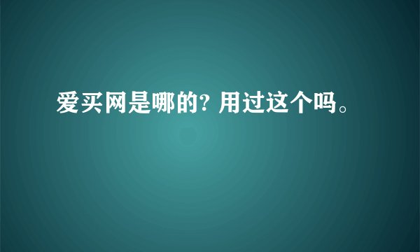 爱买网是哪的? 用过这个吗。