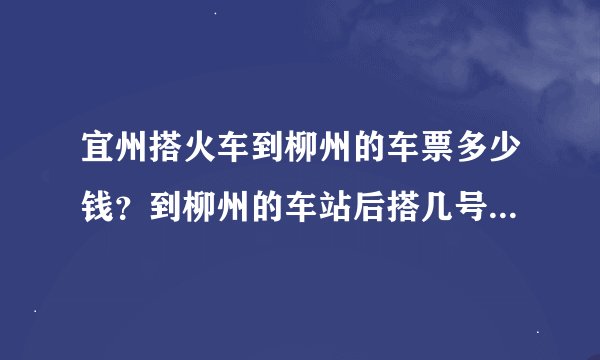 宜州搭火车到柳州的车票多少钱？到柳州的车站后搭几号车可以去广西工学院，多少钱？