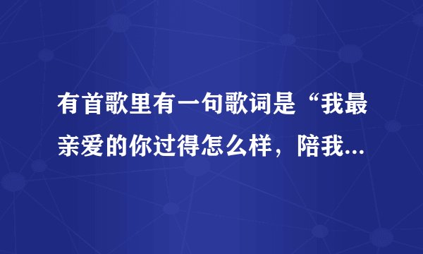 有首歌里有一句歌词是“我最亲爱的你过得怎么样，陪我的日子你别来无恙”，请问歌名叫什么？