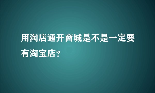 用淘店通开商城是不是一定要有淘宝店？
