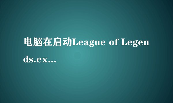 电脑在启动League of Legends.exe时卡死，这是怎么回事