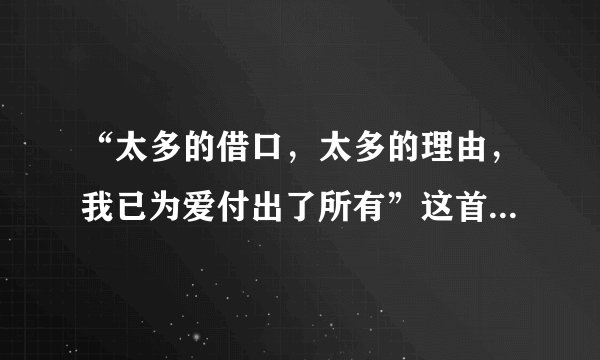 “太多的借口，太多的理由，我已为爱付出了所有”这首歌的歌名是什么？