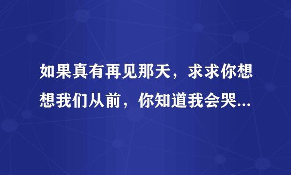 如果真有再见那天，求求你想想我们从前，你知道我会哭，我会忍不住，我会紧紧的把你抱住……这首歌叫什么