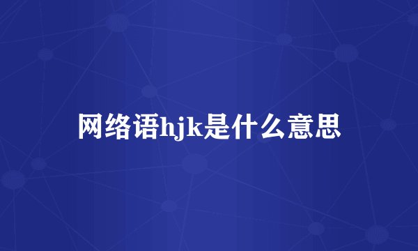 网络语hjk是什么意思