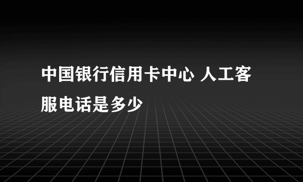 中国银行信用卡中心 人工客服电话是多少