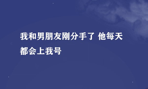 我和男朋友刚分手了 他每天都会上我号