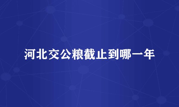 河北交公粮截止到哪一年