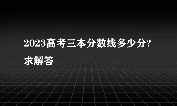 2023高考三本分数线多少分?求解答