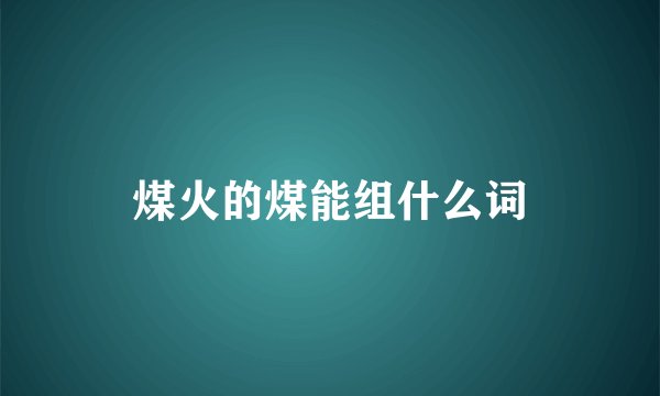 煤火的煤能组什么词