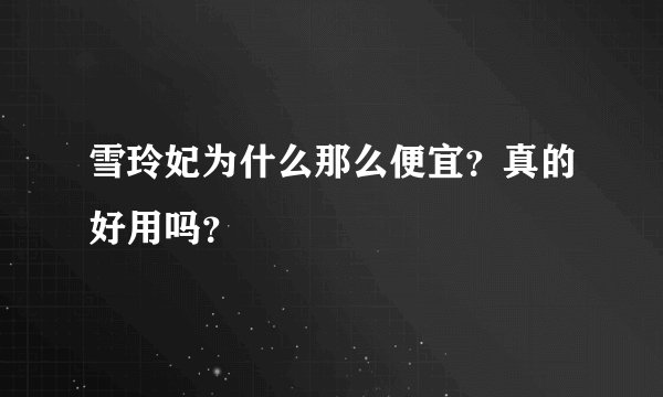 雪玲妃为什么那么便宜？真的好用吗？