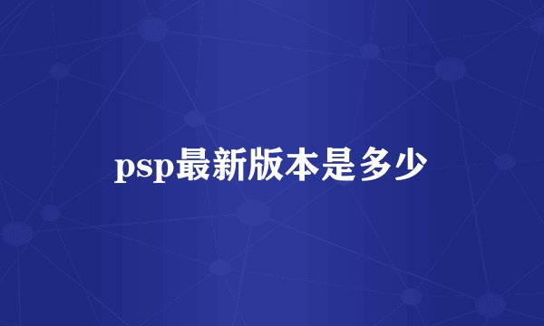 psp最新版本是多少