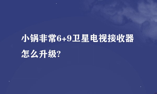 小锅非常6+9卫星电视接收器怎么升级?