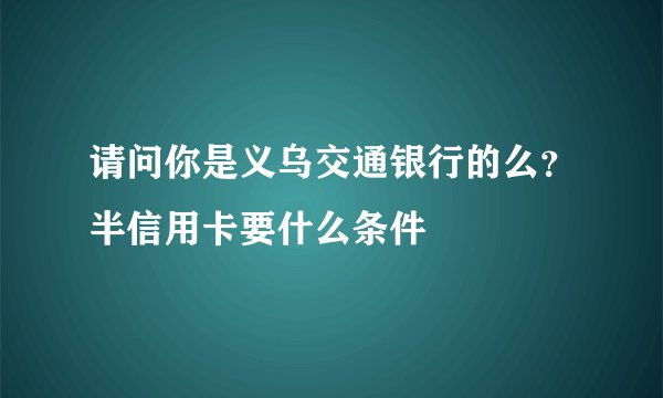 请问你是义乌交通银行的么？半信用卡要什么条件
