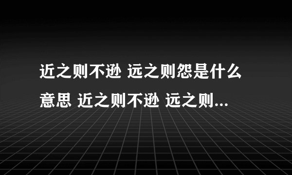 近之则不逊 远之则怨是什么意思 近之则不逊 远之则怨的意思是什么