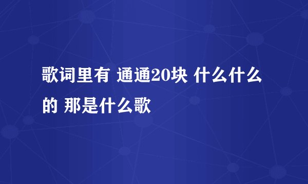 歌词里有 通通20块 什么什么的 那是什么歌