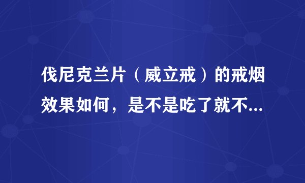 伐尼克兰片（威立戒）的戒烟效果如何，是不是吃了就不想吸烟了？