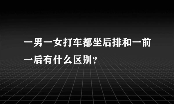 一男一女打车都坐后排和一前一后有什么区别？
