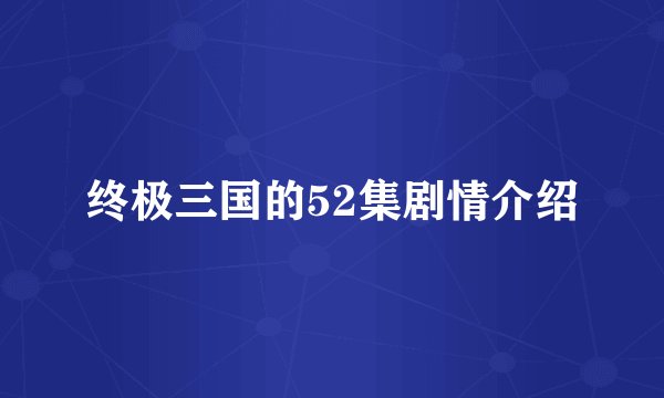 终极三国的52集剧情介绍