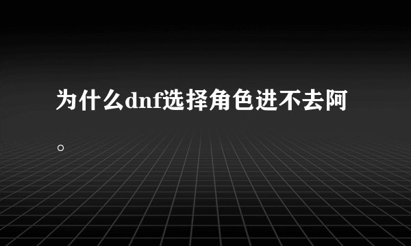 为什么dnf选择角色进不去阿。