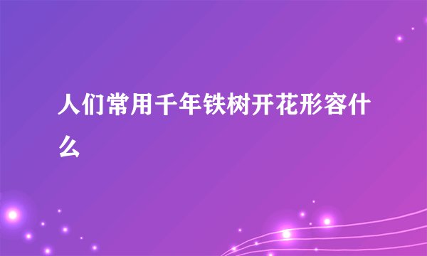 人们常用千年铁树开花形容什么