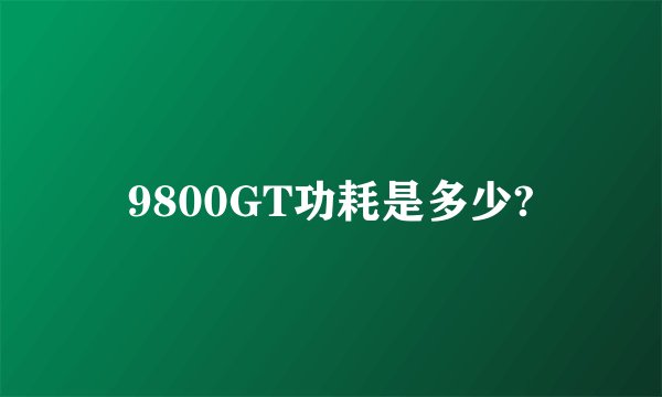 9800GT功耗是多少?