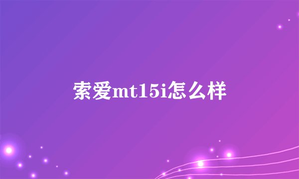 索爱mt15i怎么样
