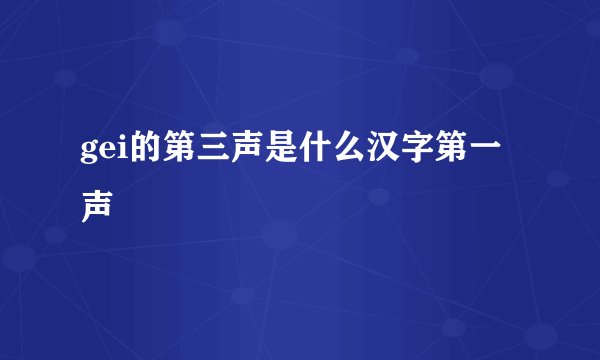 gei的第三声是什么汉字第一声