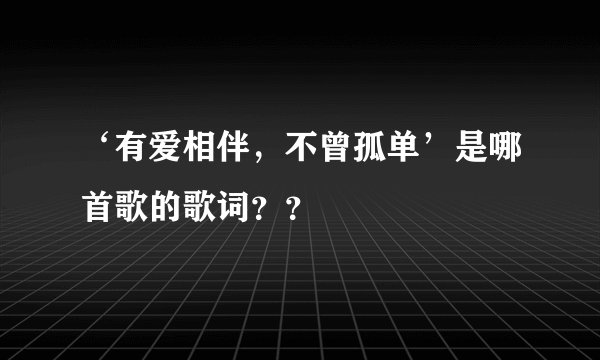 ‘有爱相伴，不曾孤单’是哪首歌的歌词？？