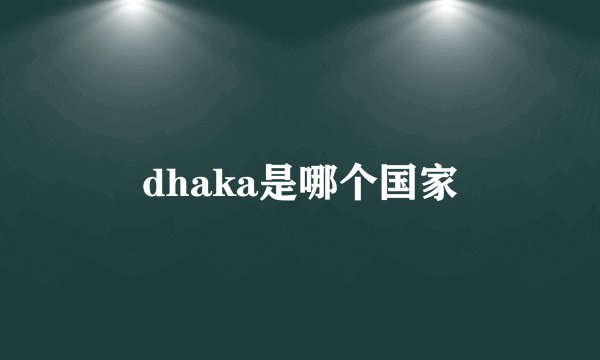 dhaka是哪个国家