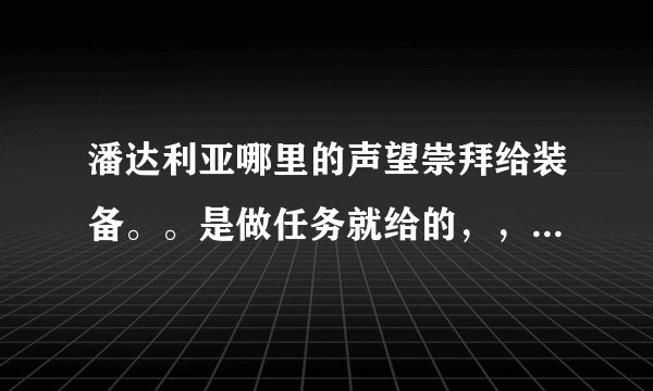 潘达利亚哪里的声望崇拜给装备。。是做任务就给的，，不是用勇气点换的