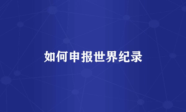 如何申报世界纪录