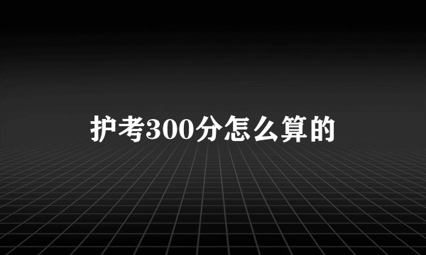 护考300分怎么算的