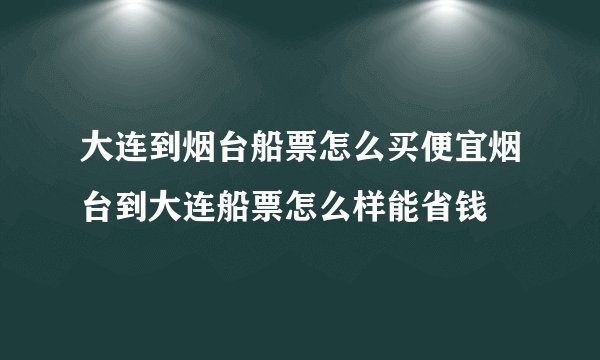 大连到烟台船票怎么买便宜烟台到大连船票怎么样能省钱