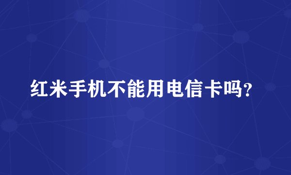 红米手机不能用电信卡吗？