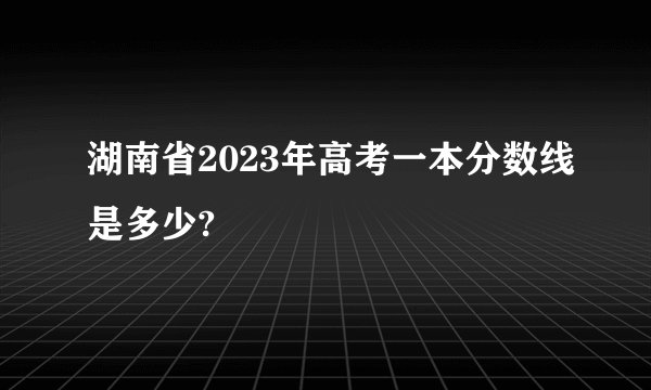 湖南省2023年高考一本分数线是多少?