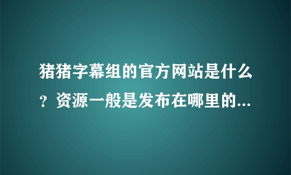 猪猪字幕组的官方网站是什么？资源一般是发布在哪里的？听说大剑动画版只有26话就会完结，是不是这样？