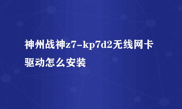 神州战神z7-kp7d2无线网卡驱动怎么安装