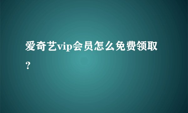爱奇艺vip会员怎么免费领取？