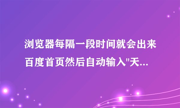 浏览器每隔一段时间就会出来百度首页然后自动输入