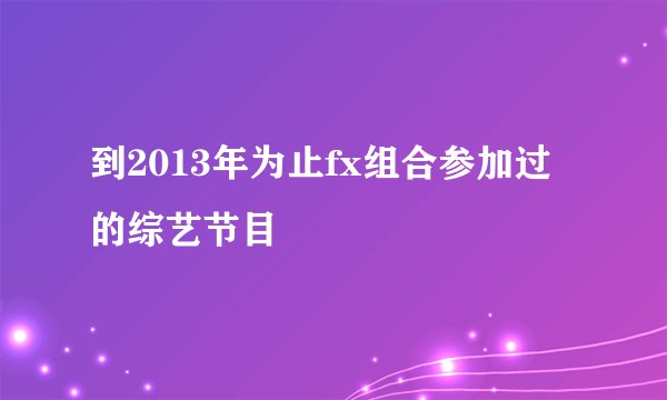 到2013年为止fx组合参加过的综艺节目