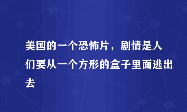 美国的一个恐怖片，剧情是人们要从一个方形的盒子里面逃出去