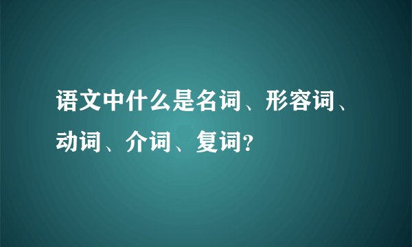 语文中什么是名词、形容词、动词、介词、复词？