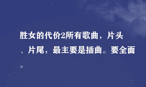 胜女的代价2所有歌曲，片头、片尾，最主要是插曲。要全面。