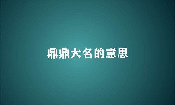 鼎鼎大名的意思