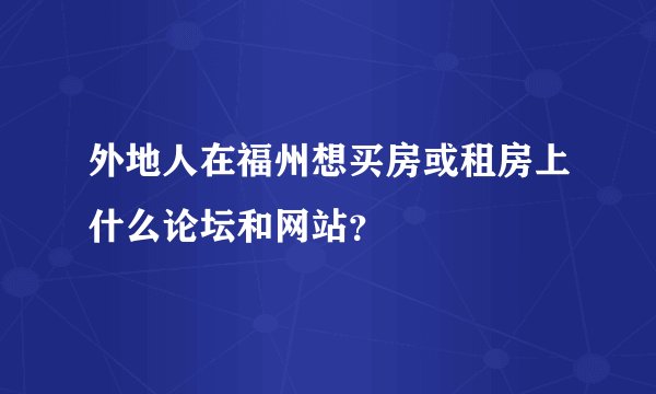 外地人在福州想买房或租房上什么论坛和网站？