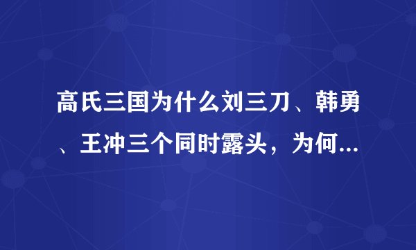 高氏三国为什么刘三刀、韩勇、王冲三个同时露头，为何就刘三刀名扬天下？